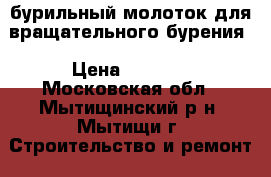 бурильный молоток для вращательного бурения › Цена ­ 7 000 - Московская обл., Мытищинский р-н, Мытищи г. Строительство и ремонт » Инструменты   